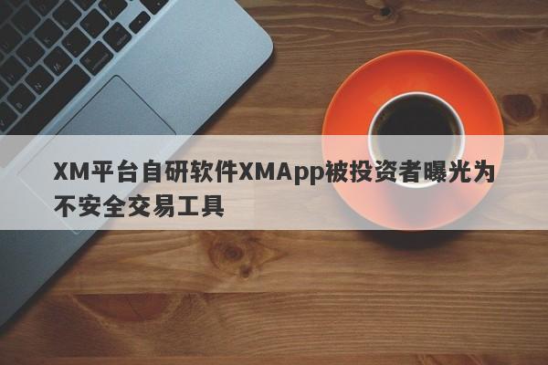 XM平台自研软件XMApp被投资者曝光为不安全交易工具-第1张图片-要懂汇