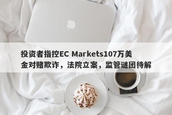 投资者指控EC Markets107万美金对赌欺诈，法院立案，监管谜团待解-第1张图片-要懂汇