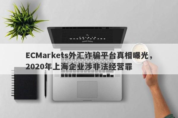 ECMarkets外汇诈骗平台真相曝光，2020年上海企业涉非法经营罪-第1张图片-要懂汇