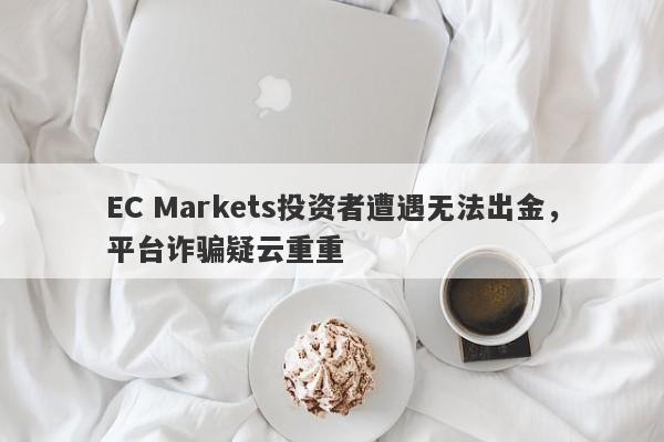 EC Markets投资者遭遇无法出金，平台诈骗疑云重重-第1张图片-要懂汇