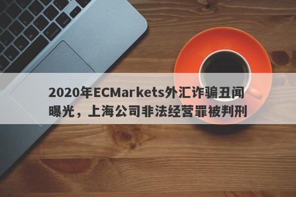 2020年ECMarkets外汇诈骗丑闻曝光，上海公司非法经营罪被判刑-第1张图片-要懂汇