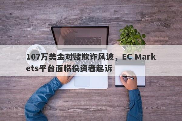 107万美金对赌欺诈风波，EC Markets平台面临投资者起诉-第1张图片-要懂汇