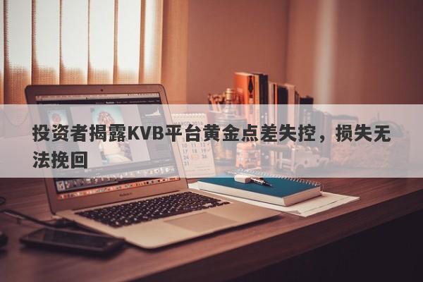 投资者揭露KVB平台黄金点差失控，损失无法挽回-第1张图片-要懂汇