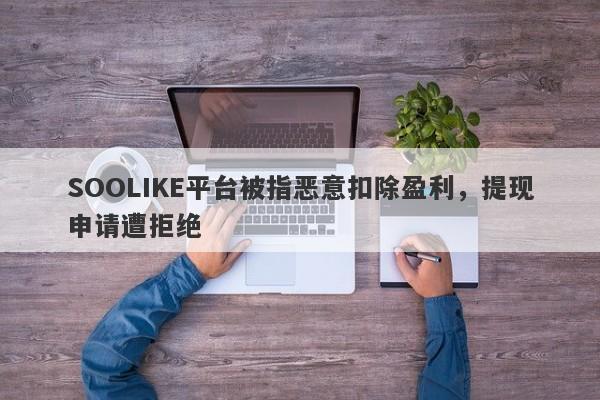 SOOLIKE平台被指恶意扣除盈利，提现申请遭拒绝-第1张图片-要懂汇