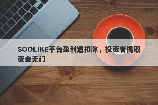 SOOLIKE平台盈利遭扣除，投资者提取资金无门-第1张图片-要懂汇