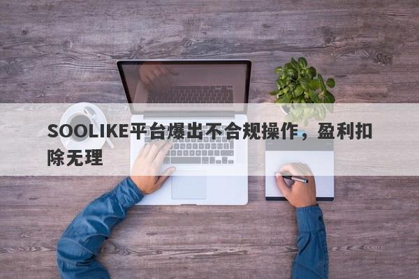 SOOLIKE平台爆出不合规操作，盈利扣除无理-第1张图片-要懂汇