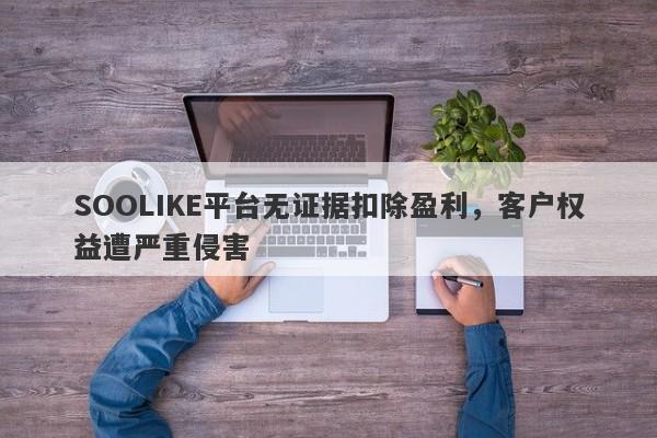 SOOLIKE平台无证据扣除盈利，客户权益遭严重侵害-第1张图片-要懂汇