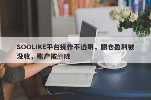 SOOLIKE平台操作不透明，翻仓盈利被没收，账户被删除-第1张图片-要懂汇