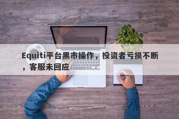 Equiti平台黑市操作，投资者亏损不断，客服未回应-第1张图片-要懂汇