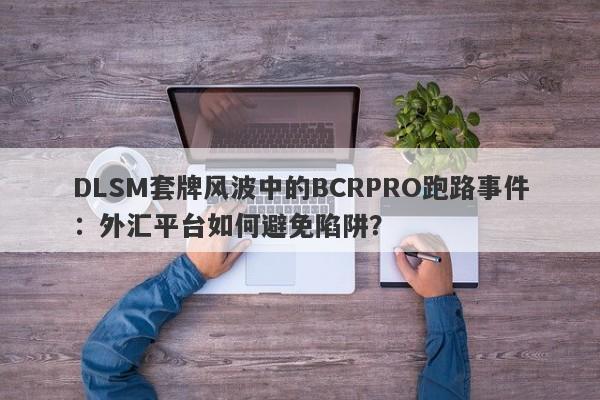 DLSM套牌风波中的BCRPRO跑路事件：外汇平台如何避免陷阱？-第1张图片-要懂汇