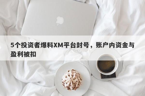 5个投资者爆料XM平台封号，账户内资金与盈利被扣-第1张图片-要懂汇