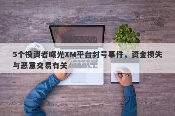 5个投资者曝光XM平台封号事件，资金损失与恶意交易有关-第1张图片-要懂汇