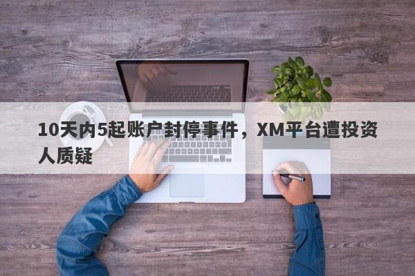 10天内5起账户封停事件，XM平台遭投资人质疑-第1张图片-要懂汇