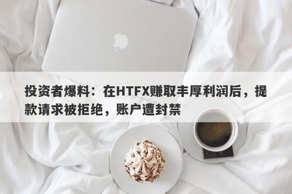 投资者爆料：在HTFX赚取丰厚利润后，提款请求被拒绝，账户遭封禁-第1张图片-要懂汇