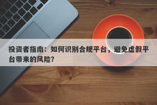 投资者指南：如何识别合规平台，避免虚假平台带来的风险？-第1张图片-要懂汇