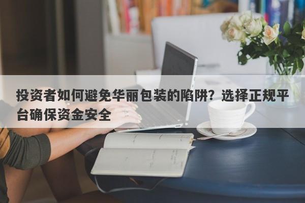 投资者如何避免华丽包装的陷阱？选择正规平台确保资金安全-第1张图片-要懂汇