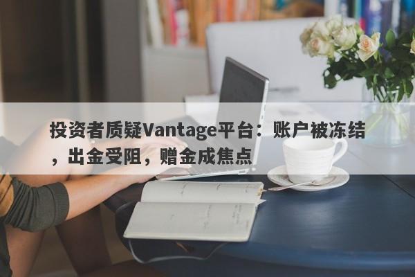 投资者质疑Vantage平台：账户被冻结，出金受阻，赠金成焦点-第1张图片-要懂汇