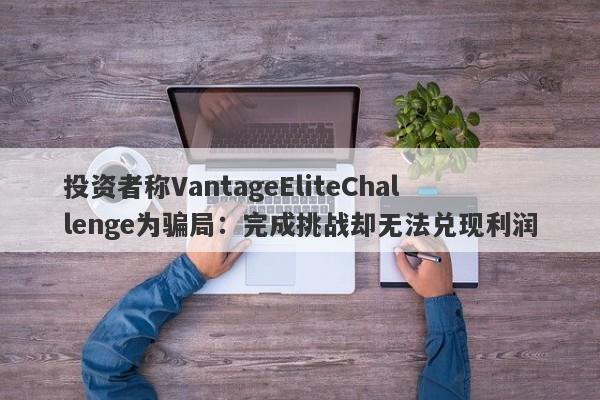 投资者称VantageEliteChallenge为骗局：完成挑战却无法兑现利润-第1张图片-要懂汇