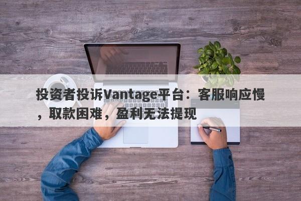 投资者投诉Vantage平台：客服响应慢，取款困难，盈利无法提现-第1张图片-要懂汇