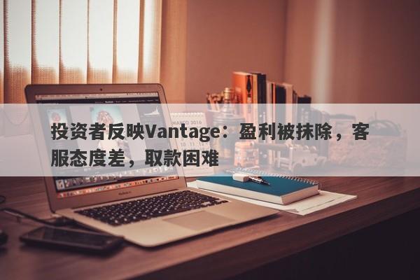 投资者反映Vantage：盈利被抹除，客服态度差，取款困难-第1张图片-要懂汇