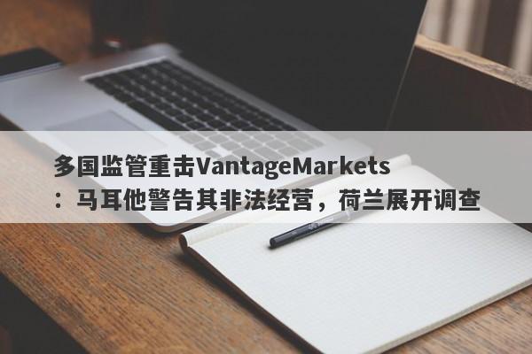 多国监管重击VantageMarkets：马耳他警告其非法经营，荷兰展开调查-第1张图片-要懂汇