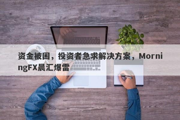 资金被困，投资者急求解决方案，MorningFX晨汇爆雷-第1张图片-要懂汇