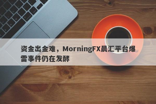 资金出金难，MorningFX晨汇平台爆雷事件仍在发酵-第1张图片-要懂汇