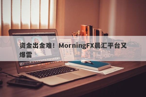 资金出金难！MorningFX晨汇平台又爆雷-第1张图片-要懂汇