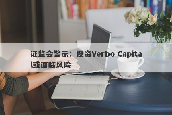 证监会警示：投资Verbo Capital或面临风险-第1张图片-要懂汇