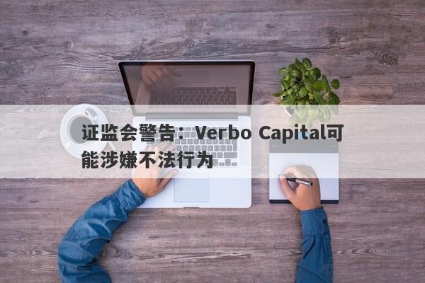 证监会警告：Verbo Capital可能涉嫌不法行为-第1张图片-要懂汇