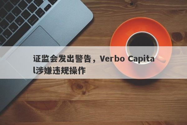 证监会发出警告，Verbo Capital涉嫌违规操作-第1张图片-要懂汇