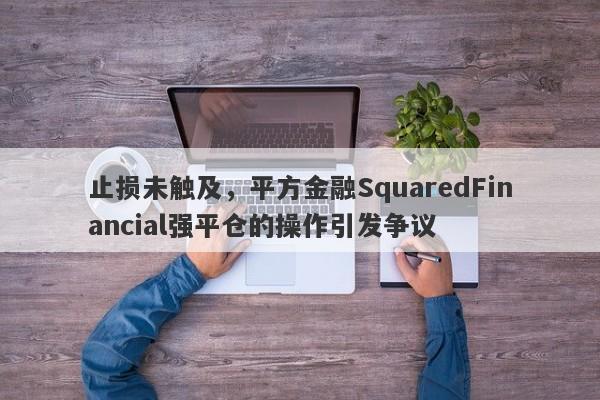 止损未触及，平方金融SquaredFinancial强平仓的操作引发争议-第1张图片-要懂汇