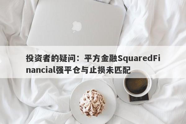 投资者的疑问：平方金融SquaredFinancial强平仓与止损未匹配-第1张图片-要懂汇