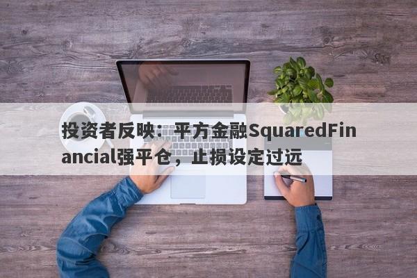 投资者反映：平方金融SquaredFinancial强平仓，止损设定过远-第1张图片-要懂汇