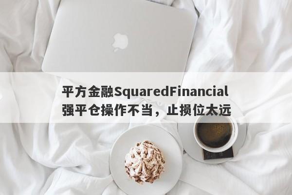 平方金融SquaredFinancial强平仓操作不当，止损位太远-第1张图片-要懂汇