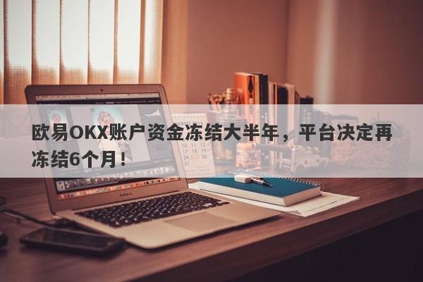 欧易OKX账户资金冻结大半年，平台决定再冻结6个月！-第1张图片-要懂汇