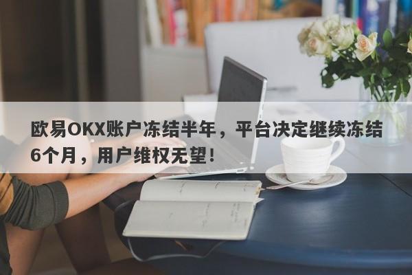 欧易OKX账户冻结半年，平台决定继续冻结6个月，用户维权无望！-第1张图片-要懂汇