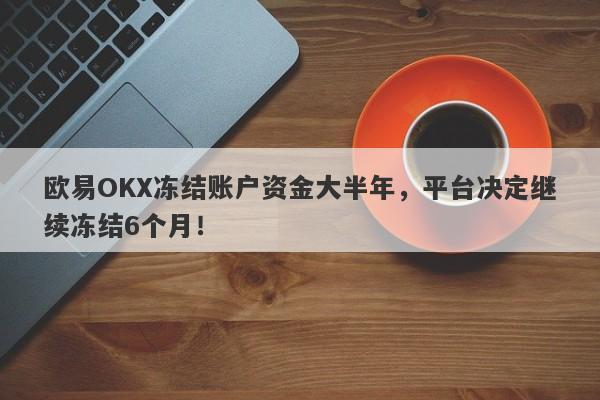 欧易OKX冻结账户资金大半年，平台决定继续冻结6个月！-第1张图片-要懂汇