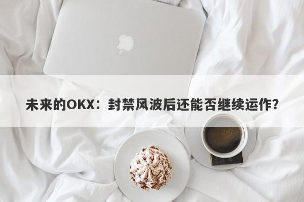 未来的OKX：封禁风波后还能否继续运作？-第1张图片-要懂汇