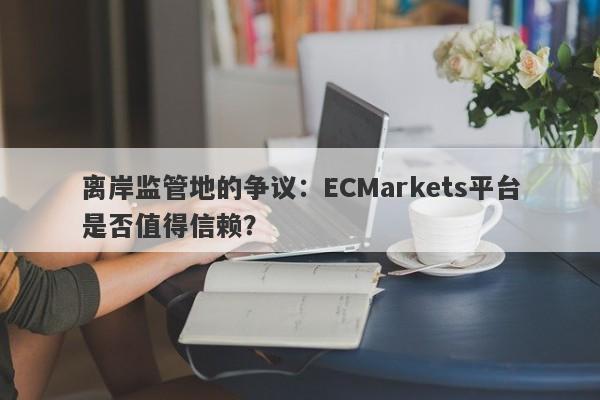 离岸监管地的争议：ECMarkets平台是否值得信赖？-第1张图片-要懂汇