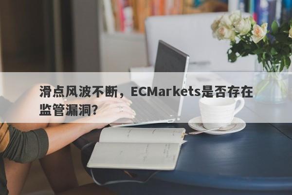 滑点风波不断，ECMarkets是否存在监管漏洞？-第1张图片-要懂汇