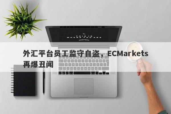 外汇平台员工监守自盗，ECMarkets再爆丑闻-第1张图片-要懂汇