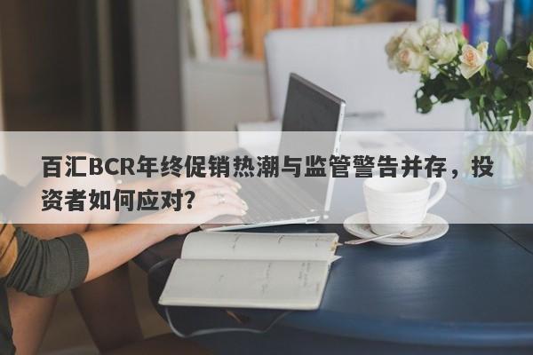 百汇BCR年终促销热潮与监管警告并存，投资者如何应对？-第1张图片-要懂汇