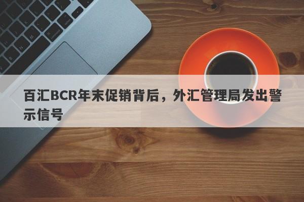 百汇BCR年末促销背后，外汇管理局发出警示信号-第1张图片-要懂汇