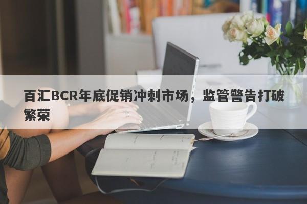 百汇BCR年底促销冲刺市场，监管警告打破繁荣-第1张图片-要懂汇