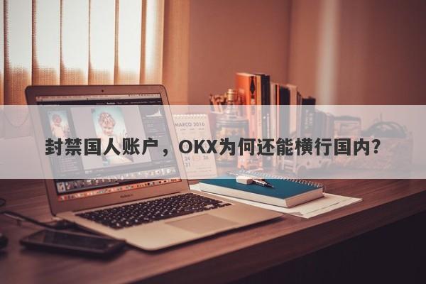 封禁国人账户，OKX为何还能横行国内？-第1张图片-要懂汇