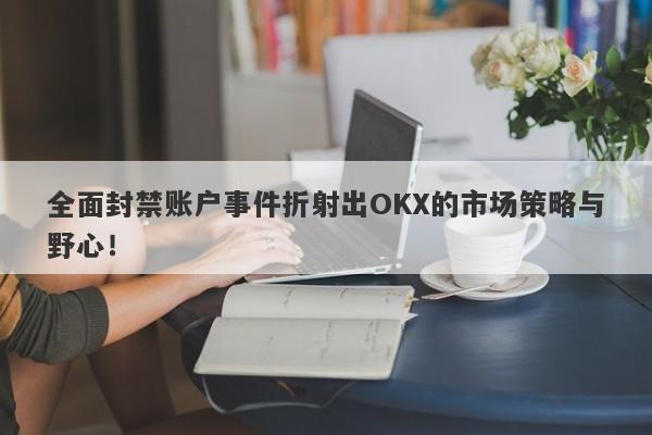 全面封禁账户事件折射出OKX的市场策略与野心！-第1张图片-要懂汇