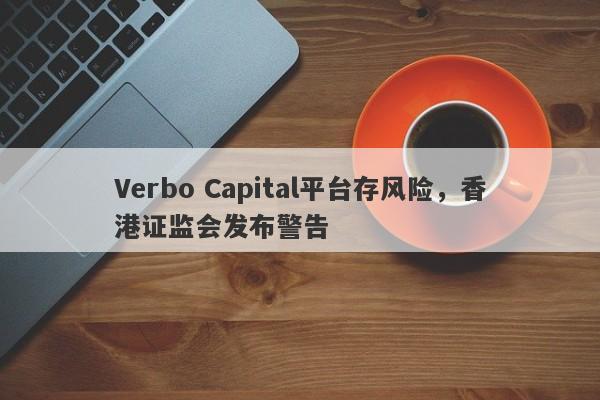 Verbo Capital平台存风险，香港证监会发布警告-第1张图片-要懂汇