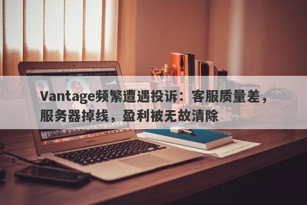 Vantage频繁遭遇投诉：客服质量差，服务器掉线，盈利被无故清除-第1张图片-要懂汇