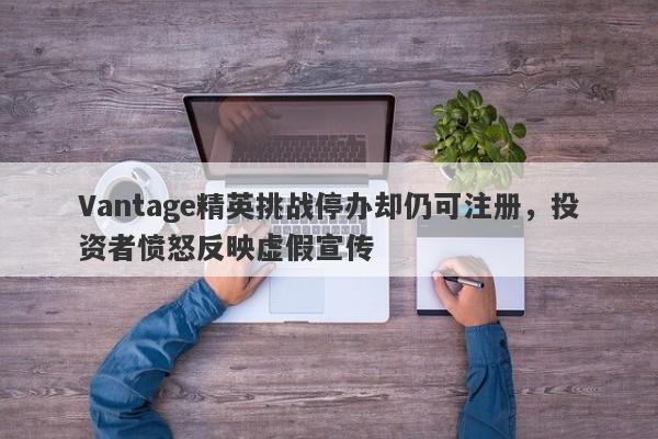 Vantage精英挑战停办却仍可注册，投资者愤怒反映虚假宣传-第1张图片-要懂汇